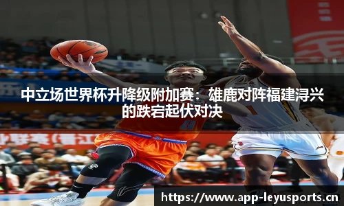 中立场世界杯升降级附加赛:雄鹿对阵福建浔兴的跌宕起伏对决